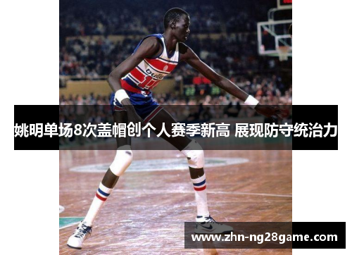 姚明单场8次盖帽创个人赛季新高 展现防守统治力 姚明单场8次盖帽创个人赛季新高 展现防守统治力
