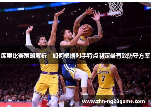 库里比赛策略解析:如何根据对手特点制定最有效防守方案 库里比赛策略解析:如何根据对手特点制定最有效防守方案