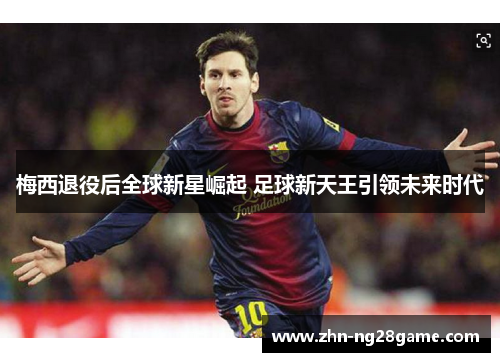 梅西退役后全球新星崛起 足球新天王引领未来时代 梅西退役后全球新星崛起 足球新天王引领未来时代