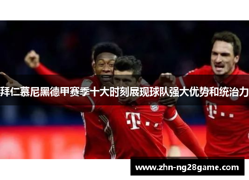 拜仁慕尼黑德甲赛季十大时刻展现球队强大优势和统治力