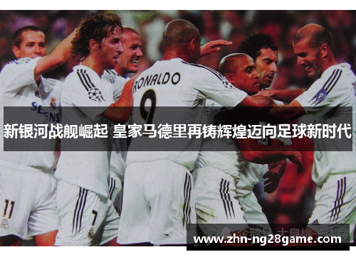 新银河战舰崛起 皇家马德里再铸辉煌迈向足球新时代