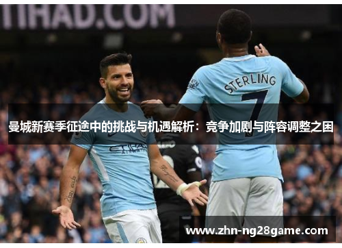 曼城新赛季征途中的挑战与机遇解析：竞争加剧与阵容调整之困