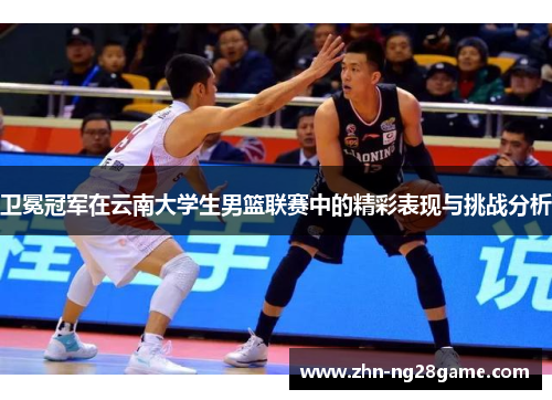 卫冕冠军在云南大学生男篮联赛中的精彩表现与挑战分析 卫冕冠军在云南大学生男篮联赛中的精彩表现与挑战分析