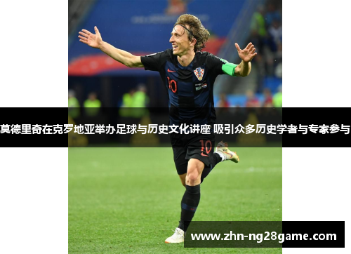 莫德里奇在克罗地亚举办足球与历史文化讲座 吸引众多历史学者与专家参与 莫德里奇在克罗地亚举办足球与历史文化讲座 吸引众多历史学者与专家参与