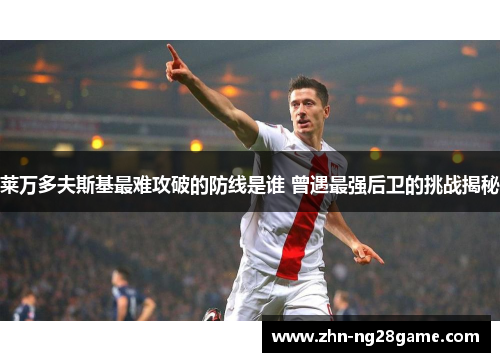 莱万多夫斯基最难攻破的防线是谁 曾遇最强后卫的挑战揭秘