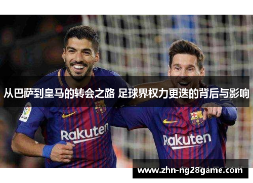 从巴萨到皇马的转会之路 足球界权力更迭的背后与影响