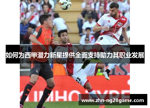 如何为西甲潜力新星提供全面支持助力其职业发展
