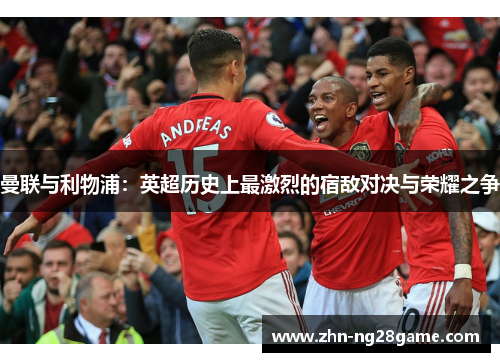 曼联与利物浦：英超历史上最激烈的宿敌对决与荣耀之争