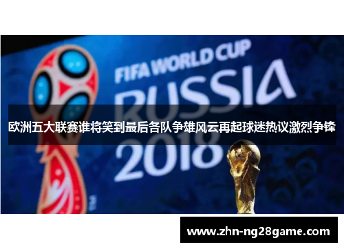 欧洲五大联赛谁将笑到最后各队争雄风云再起球迷热议激烈争锋