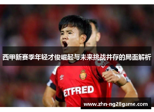 西甲新赛季年轻才俊崛起与未来挑战并存的局面解析