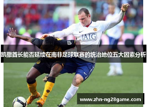 凯撒酋长能否延续在南非足球联赛的统治地位五大因素分析