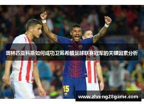 奥林匹亚科斯如何成功卫冕希腊足球联赛冠军的关键因素分析