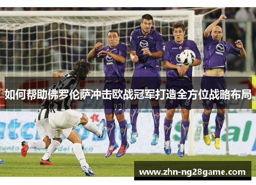 如何帮助佛罗伦萨冲击欧战冠军打造全方位战略布局