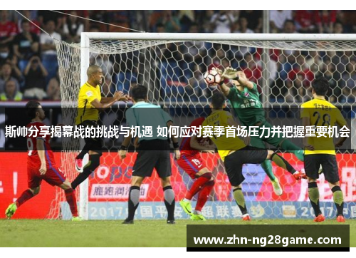 斯帅分享揭幕战的挑战与机遇 如何应对赛季首场压力并把握重要机会 斯帅分享揭幕战的挑战与机遇 如何应对赛季首场压力并把握重要机会