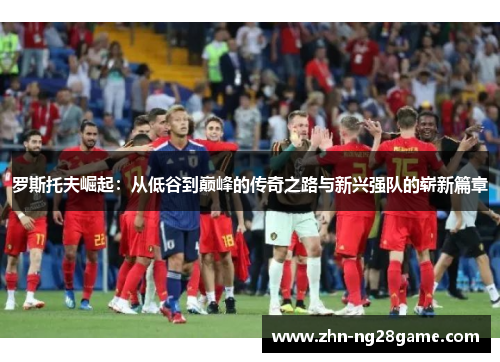 罗斯托夫崛起：从低谷到巅峰的传奇之路与新兴强队的崭新篇章