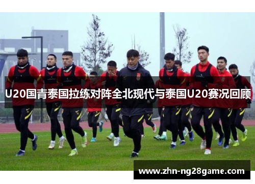 U20国青泰国拉练对阵全北现代与泰国U20赛况回顾