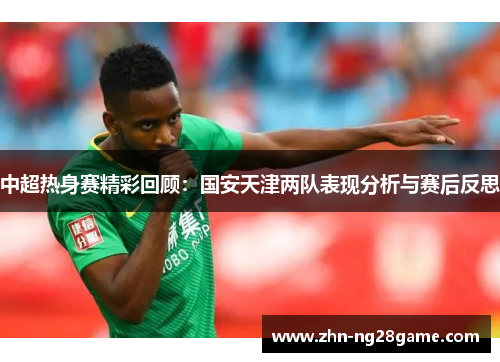 中超热身赛精彩回顾：国安天津两队表现分析与赛后反思