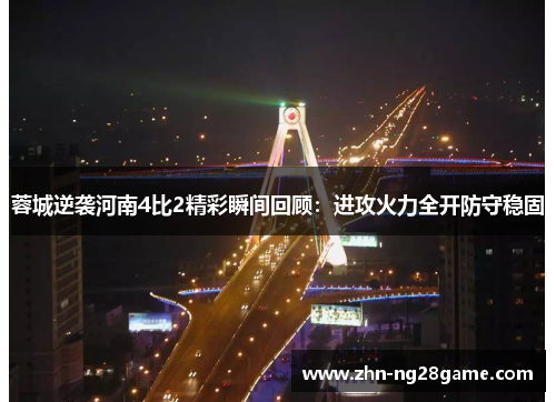 蓉城逆袭河南4比2精彩瞬间回顾:进攻火力全开防守稳固 蓉城逆袭河南4比2精彩瞬间回顾:进攻火力全开防守稳固