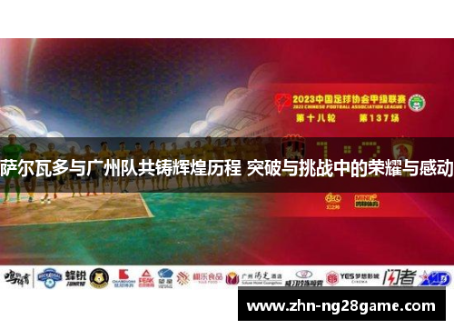 萨尔瓦多与广州队共铸辉煌历程 突破与挑战中的荣耀与感动 萨尔瓦多与广州队共铸辉煌历程 突破与挑战中的荣耀与感动
