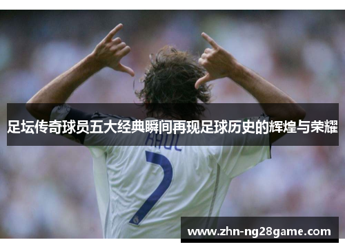 足坛传奇球员五大经典瞬间再现足球历史的辉煌与荣耀