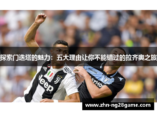 探索门迭塔的魅力：五大理由让你不能错过的拉齐奥之旅