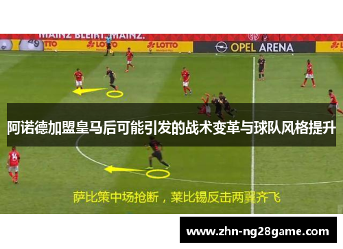 阿诺德加盟皇马后可能引发的战术变革与球队风格提升