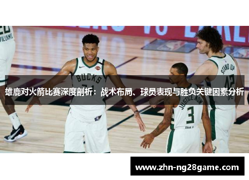 雄鹿对火箭比赛深度剖析：战术布局、球员表现与胜负关键因素分析