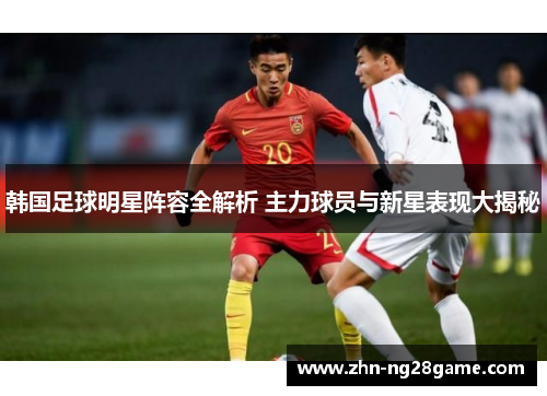 韩国足球明星阵容全解析 主力球员与新星表现大揭秘