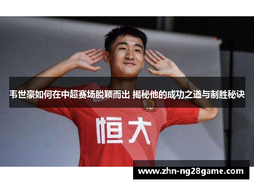 韦世豪如何在中超赛场脱颖而出 揭秘他的成功之道与制胜秘诀 韦世豪如何在中超赛场脱颖而出 揭秘他的成功之道与制胜秘诀