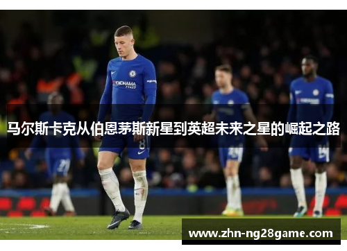 马尔斯卡克从伯恩茅斯新星到英超未来之星的崛起之路