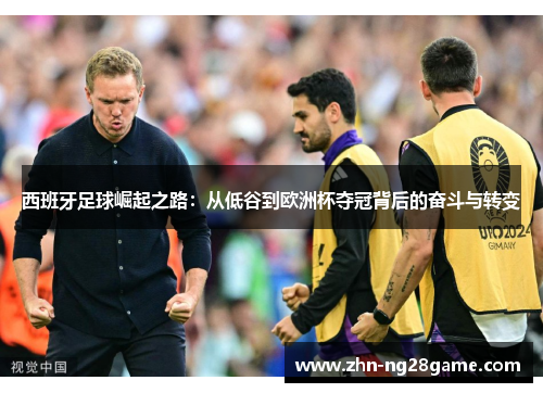 西班牙足球崛起之路：从低谷到欧洲杯夺冠背后的奋斗与转变