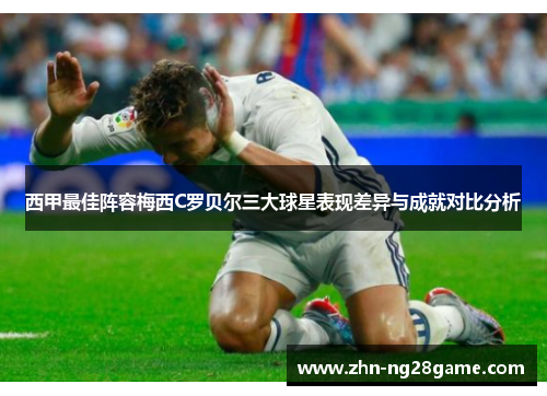 西甲最佳阵容梅西C罗贝尔三大球星表现差异与成就对比分析