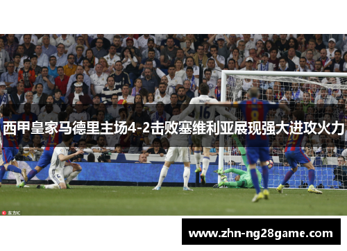 西甲皇家马德里主场4-2击败塞维利亚展现强大进攻火力