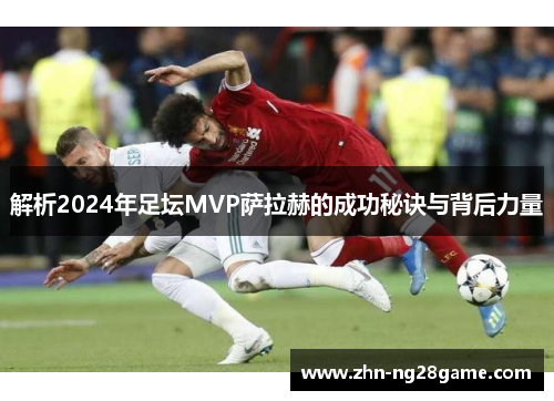 解析2024年足坛MVP萨拉赫的成功秘诀与背后力量