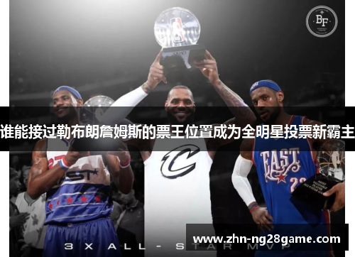 谁能接过勒布朗詹姆斯的票王位置成为全明星投票新霸主
