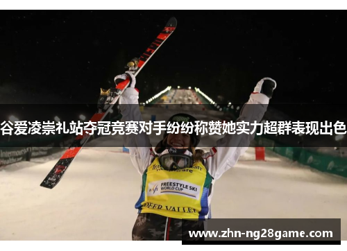 谷爱凌崇礼站夺冠竞赛对手纷纷称赞她实力超群表现出色