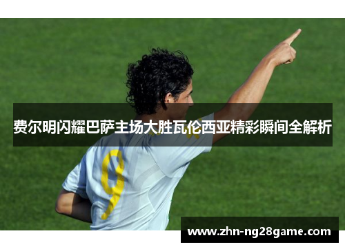 费尔明闪耀巴萨主场大胜瓦伦西亚精彩瞬间全解析