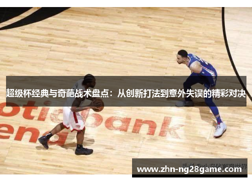 超级杯经典与奇葩战术盘点：从创新打法到意外失误的精彩对决