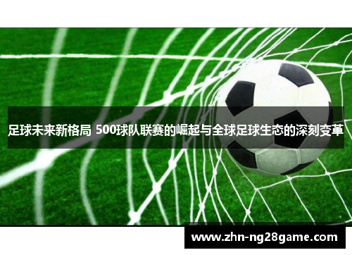 足球未来新格局 500球队联赛的崛起与全球足球生态的深刻变革