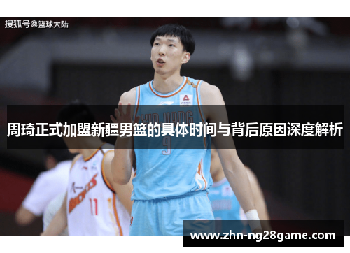 周琦正式加盟新疆男篮的具体时间与背后原因深度解析