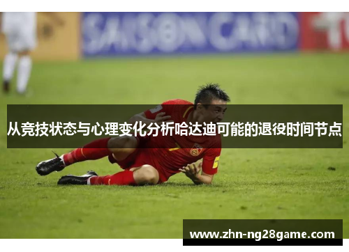 从竞技状态与心理变化分析哈达迪可能的退役时间节点