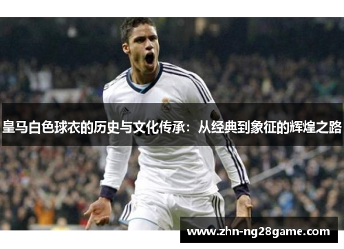 皇马白色球衣的历史与文化传承:从经典到象征的辉煌之路 皇马白色球衣的历史与文化传承:从经典到象征的辉煌之路