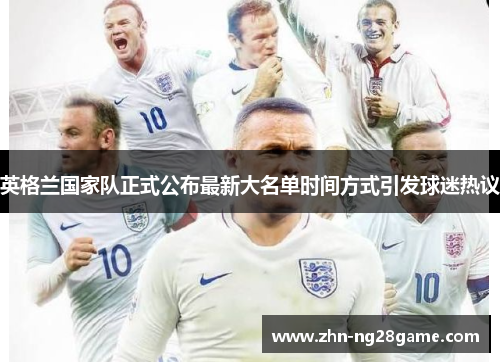 英格兰国家队正式公布最新大名单时间方式引发球迷热议 英格兰国家队正式公布最新大名单时间方式引发球迷热议