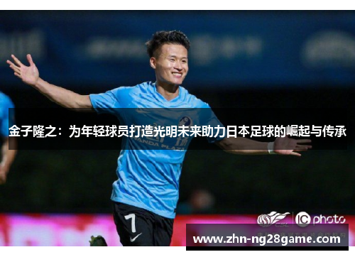 金子隆之:为年轻球员打造光明未来助力日本足球的崛起与传承 金子隆之:为年轻球员打造光明未来助力日本足球的崛起与传承