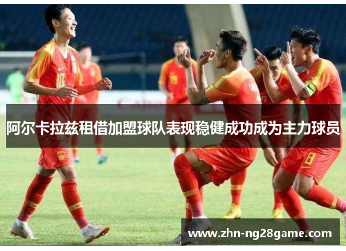 阿尔卡拉兹租借加盟球队表现稳健成功成为主力球员 阿尔卡拉兹租借加盟球队表现稳健成功成为主力球员