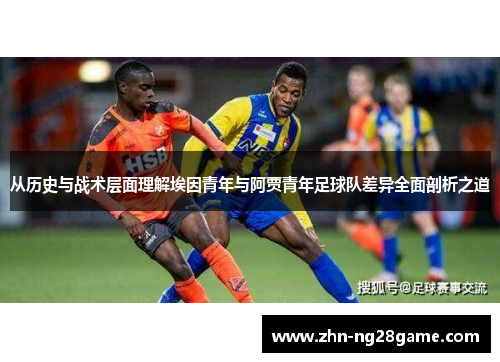 从历史与战术层面理解埃因青年与阿贾青年足球队差异全面剖析之道