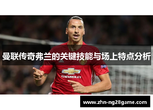 曼联传奇弗兰的关键技能与场上特点分析