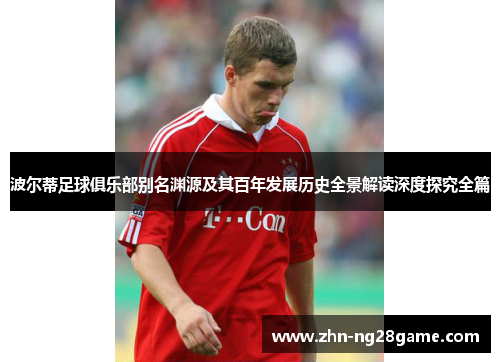 波尔蒂足球俱乐部别名渊源及其百年发展历史全景解读深度探究全篇 波尔蒂足球俱乐部别名渊源及其百年发展历史全景解读深度探究全篇