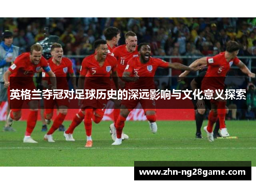 英格兰夺冠对足球历史的深远影响与文化意义探索