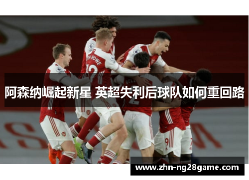 阿森纳崛起新星 英超失利后球队如何重回路